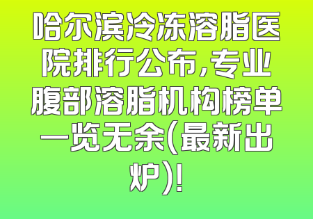 哈尔滨冷冻溶脂医院排行公布，专业腹部溶脂机构榜单一览无余（最新出炉）！