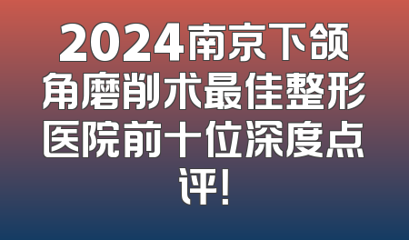 2024南京下颌角磨削术最佳整形医院前十位深度点评！