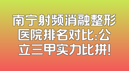 南宁射频消融整形医院排名对比：公立三甲实力比拼！