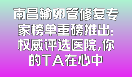 南昌输卵管修复专家榜单重磅推出：权威评选医院，你的TA在心中