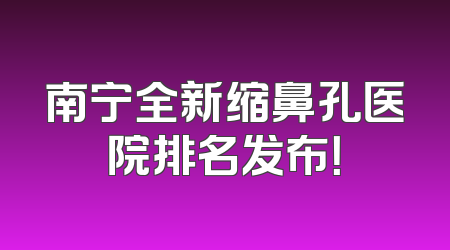 南宁全新缩鼻孔医院排名发布！