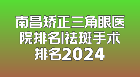 南昌矫正三角眼医院排名丨祛斑手术排名2024
