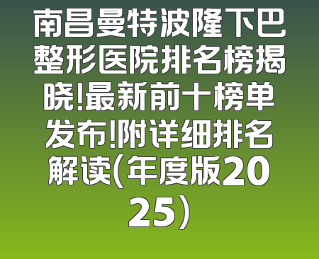 南昌曼特波隆下巴整形医院排名榜揭晓！最新前十榜单发布！附详细排名解读（年度版2025）