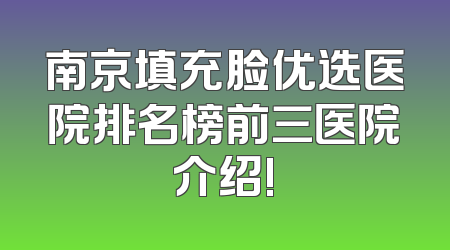 南京填充脸优选医院排名榜前三医院介绍!