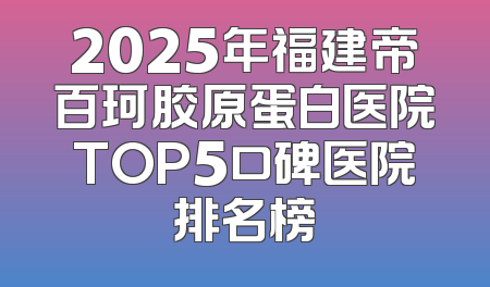2025年福建帝百珂胶原蛋白医院TOP5口碑医院排名榜