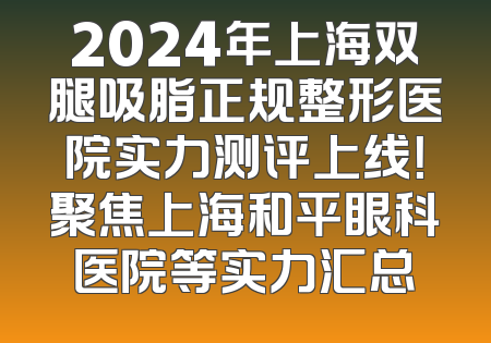 2024年上海双腿吸脂正规整形医院实力测评上线！聚焦上海和平眼科医院等实力汇总