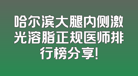 哈尔滨大腿内侧激光溶脂正规医师排行榜分享！