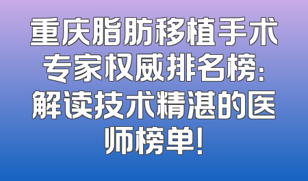 重庆脂肪移植手术专家权威排名榜：解读技术精湛的医师榜单！