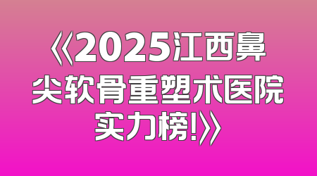 《2025江西鼻尖软骨重塑术医院实力榜！》