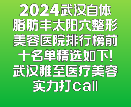 2024武汉自体脂肪丰太阳穴整形美容医院排行榜前十名单精选如下！武汉雅至医疗美容实力打call