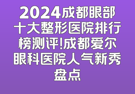 2024成都眼部十大整形医院排行榜测评！成都爱尔眼科医院人气新秀盘点