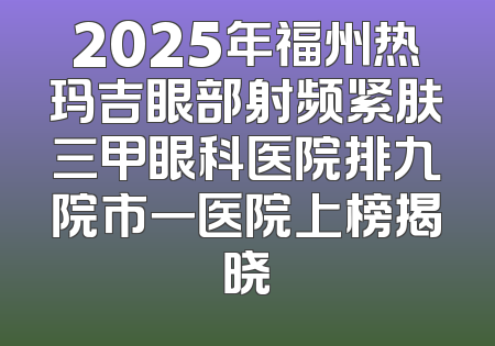 2025年福州热玛吉眼部射频紧肤三甲眼科医院排九院市一医院上榜揭晓