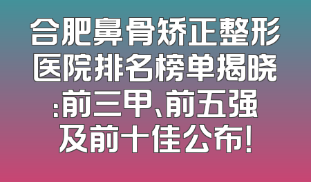 合肥鼻骨矫正整形医院排名榜单揭晓：前三甲、前五强及前十佳公布！