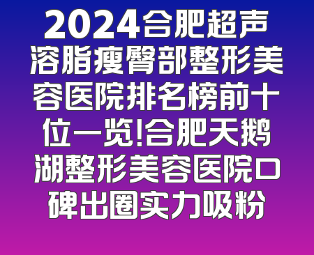 2024合肥超声溶脂瘦臀部整形美容医院排名榜前十位一览！合肥天鹅湖整形美容医院口碑出圈实力吸粉