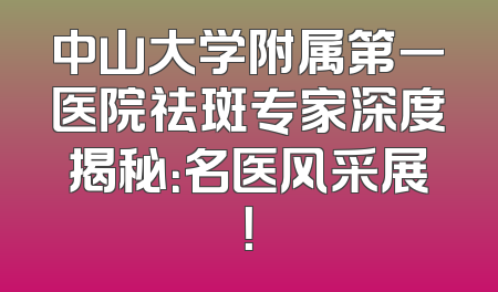 中山大学附属第一医院祛斑专家深度揭秘：名医风采展！