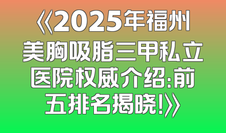 《2025年福州美胸吸脂三甲私立医院权威介绍：前五排名揭晓！》
