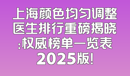 上海颜色均匀调整医生排行重磅揭晓：权威榜单一览表2025版！