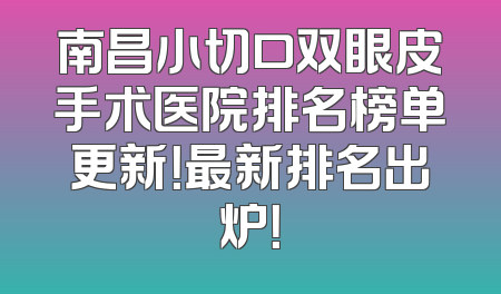 南昌小切口双眼皮手术医院排名榜单更新！最新排名出炉！