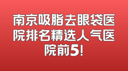 南京吸脂去眼袋医院排名精选人气医院前5!