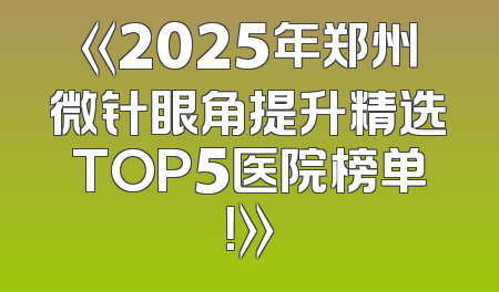 《2025年郑州微针眼角提升精选TOP5医院榜单！》