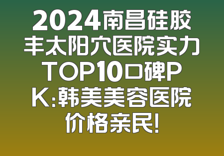 2024南昌硅胶丰太阳穴医院实力TOP10口碑PK：韩美美容医院价格亲民！