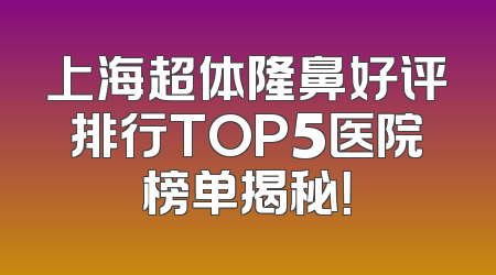 上海超体隆鼻好评排行TOP5医院榜单揭秘！