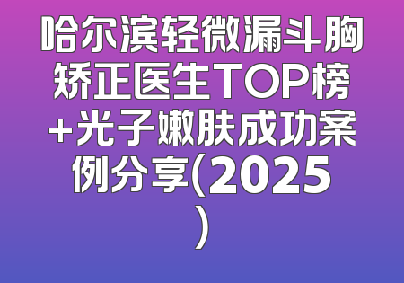 哈尔滨轻微漏斗胸矫正医生TOP榜+光子嫩肤成功案例分享（2025）