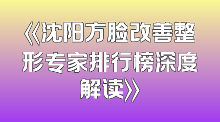 《沈阳方脸改善整形专家排行榜深度解读》
