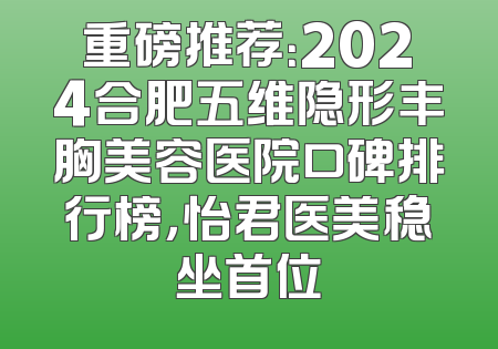 重磅推荐：2024合肥五维隐形丰胸美容医院口碑排行榜，怡君医美稳坐首位