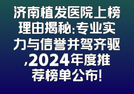 济南植发医院上榜理由揭秘：专业实力与信誉并驾齐驱，2024年度推荐榜单公布！