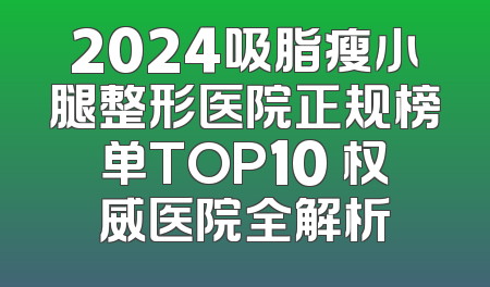 2024吸脂瘦小腿整形医院正规榜单TOP10 权威医院全解析