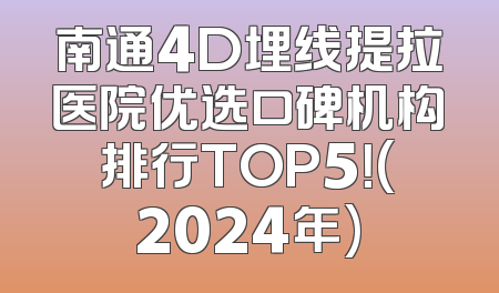 南通4D埋线提拉医院优选口碑机构排行TOP5！(2024年)