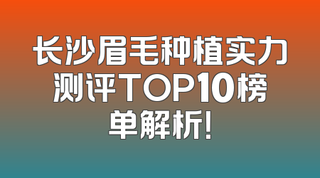 长沙眉毛种植实力测评TOP10榜单解析！