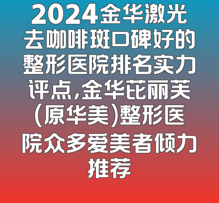 2024金华激光去咖啡斑口碑好的整形医院排名实力评点，金华芘丽芙(原华美)整形医院众多爱美者倾力推荐