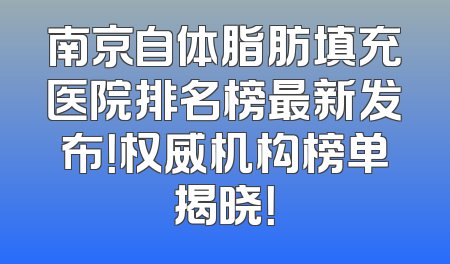 南京自体脂肪填充医院排名榜最新发布！权威机构榜单揭晓！