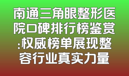 南通三角眼整形医院口碑排行榜鉴赏：权威榜单展现整容行业真实力量