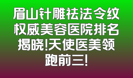 眉山针雕祛法令纹权威美容医院排名揭晓！天使医美领跑前三！