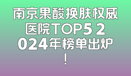 南京果酸换肤权威医院TOP5 2024年榜单出炉！