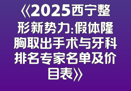 《2025西宁整形新势力：假体隆胸取出手术与牙科排名专家名单及价目表》