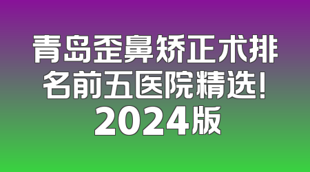 青岛歪鼻矫正术排名前五医院精选! 2024版