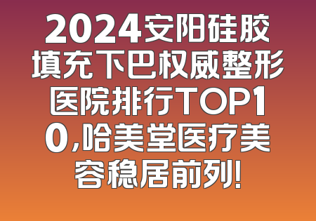2024安阳硅胶填充下巴权威整形医院排行TOP10，哈美堂医疗美容稳居前列！