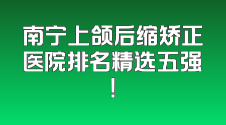 南宁上颌后缩矫正医院排名精选五强！