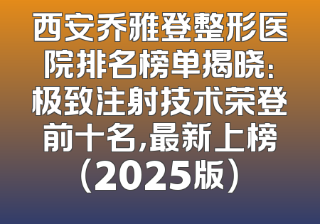 西安乔雅登整形医院排名榜单揭晓：极致注射技术荣登前十名，最新上榜（2025版）