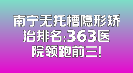 南宁无托槽隐形矫治排名：363医院领跑前三！