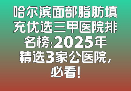 哈尔滨面部脂肪填充优选三甲医院排名榜：2025年精选3家公医院，必看！