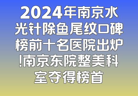 2024年南京水光针除鱼尾纹口碑榜前十名医院出炉！南京东院整美科室夺得榜首