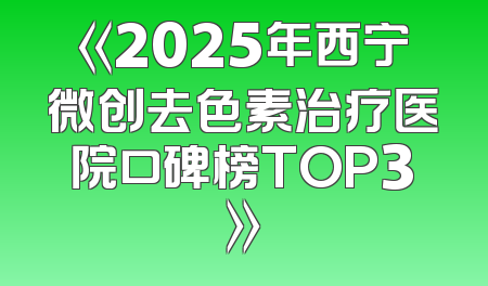 《2025年西宁微创去色素治疗医院口碑榜TOP3》