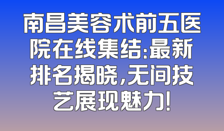 南昌美容术前五医院在线集结：最新排名揭晓，无间技艺展现魅力！