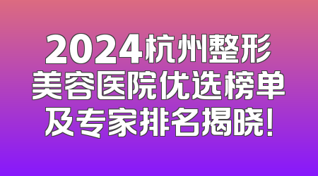 2024杭州整形美容医院优选榜单及专家排名揭晓！