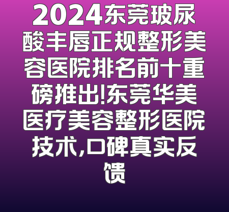 2024东莞玻尿酸丰唇正规整形美容医院排名前十重磅推出！东莞华美医疗美容整形医院技术，口碑真实反馈